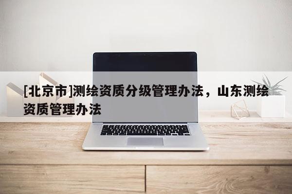 [北京市]测绘资质分级管理办法，山东测绘资质管理办法