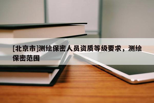 [北京市]测绘保密人员资质等级要求，测绘保密范围