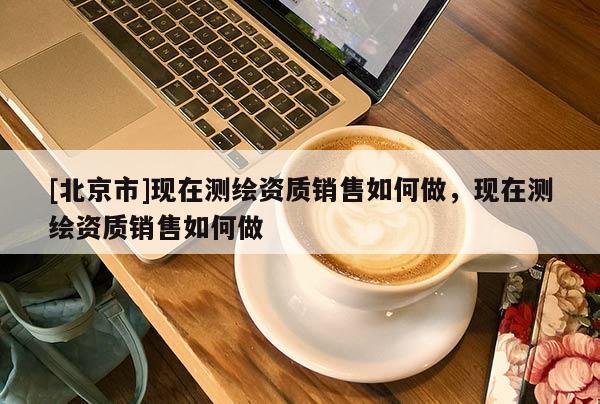 [北京市]现在测绘资质销售如何做，现在测绘资质销售如何做