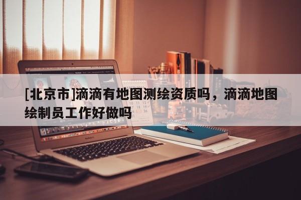 [北京市]滴滴有地图测绘资质吗，滴滴地图绘制员工作好做吗