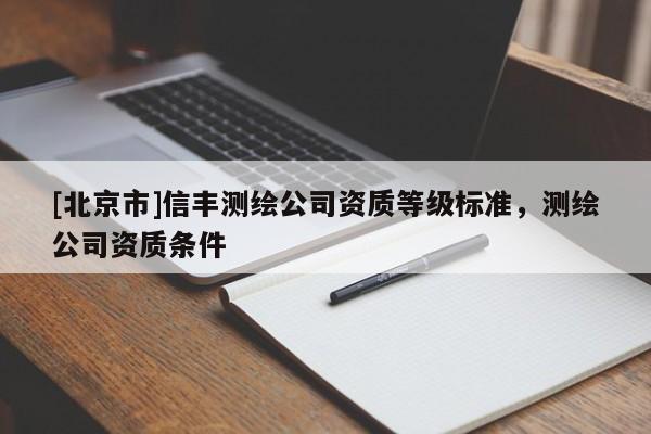 [北京市]信丰测绘公司资质等级标准，测绘公司资质条件