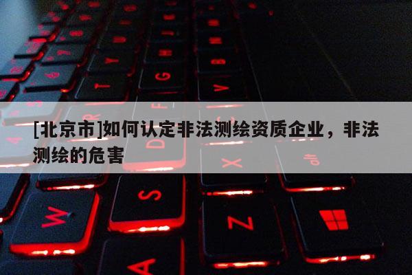 [北京市]如何认定非法测绘资质企业，非法测绘的危害