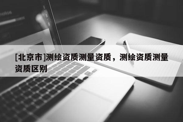 [北京市]测绘资质测量资质，测绘资质测量资质区别