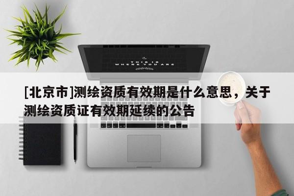 [北京市]测绘资质有效期是什么意思，关于测绘资质证有效期延续的公告