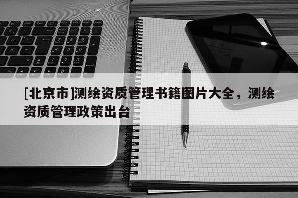 [北京市]测绘资质管理书籍图片大全，测绘资质管理政策出台