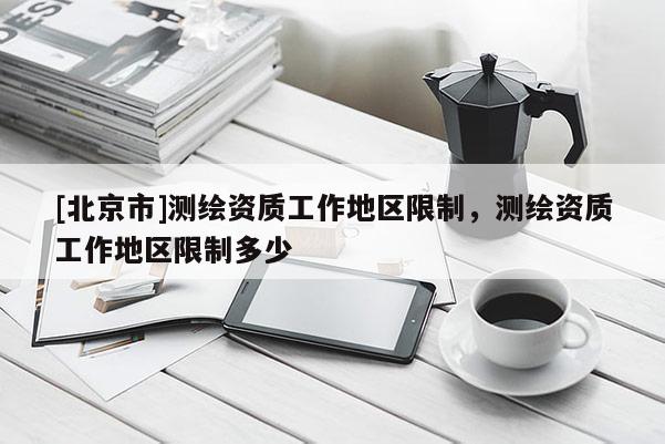 [北京市]测绘资质工作地区限制，测绘资质工作地区限制多少
