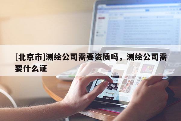 [北京市]测绘公司需要资质吗，测绘公司需要什么证