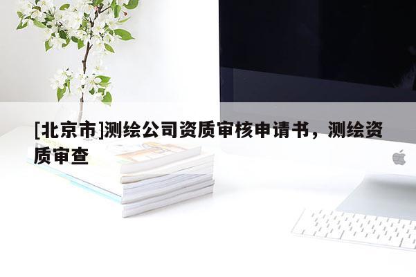 [北京市]测绘公司资质审核申请书，测绘资质审查
