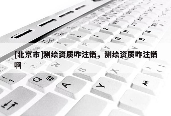 [北京市]测绘资质咋注销，测绘资质咋注销啊