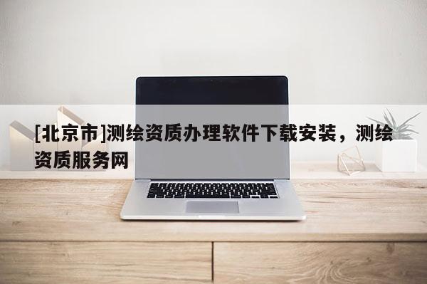 [北京市]测绘资质办理软件下载安装，测绘资质服务网