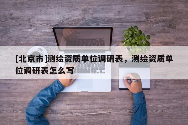 [北京市]测绘资质单位调研表，测绘资质单位调研表怎么写