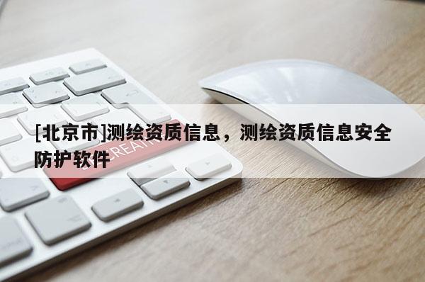 [北京市]测绘资质信息，测绘资质信息安全防护软件