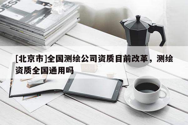 [北京市]全国测绘公司资质目前改革，测绘资质全国通用吗