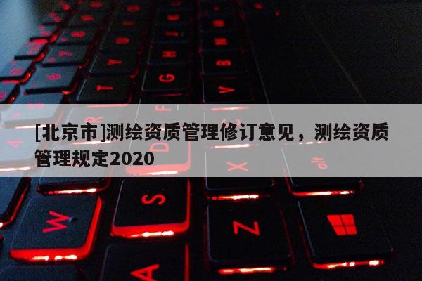 [北京市]测绘资质管理修订意见，测绘资质管理规定2020
