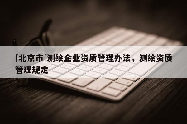[北京市]测绘企业资质管理办法，测绘资质管理规定