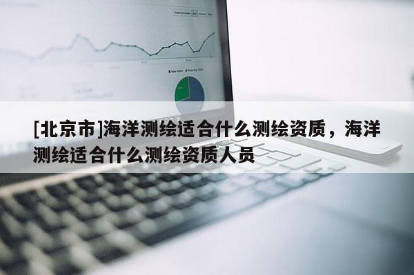 [北京市]海洋测绘适合什么测绘资质，海洋测绘适合什么测绘资质人员