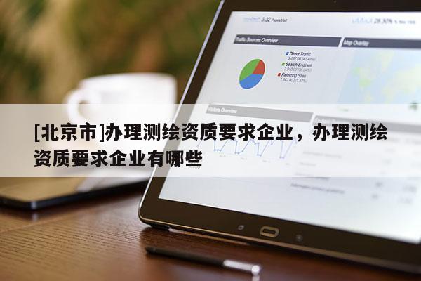 [北京市]办理测绘资质要求企业，办理测绘资质要求企业有哪些
