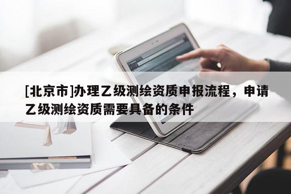 [北京市]办理乙级测绘资质申报流程，申请乙级测绘资质需要具备的条件