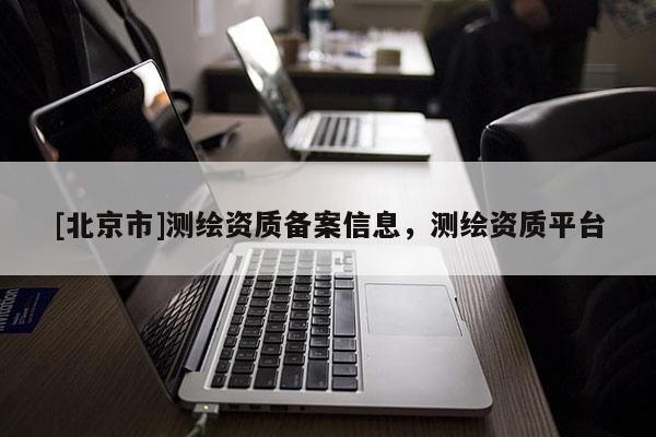 [北京市]测绘资质备案信息，测绘资质平台