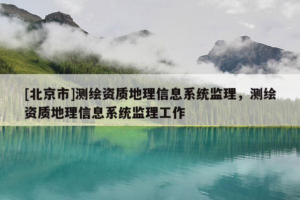 [北京市]测绘资质地理信息系统监理，测绘资质地理信息系统监理工作