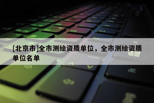 [北京市]全市测绘资质单位，全市测绘资质单位名单