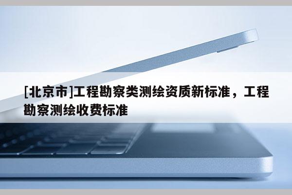 [北京市]工程勘察类测绘资质新标准，工程勘察测绘收费标准