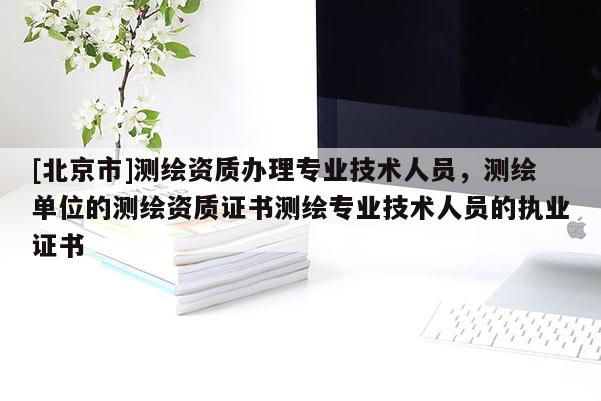 [北京市]测绘资质办理专业技术人员，测绘单位的测绘资质证书测绘专业技术人员的执业证书