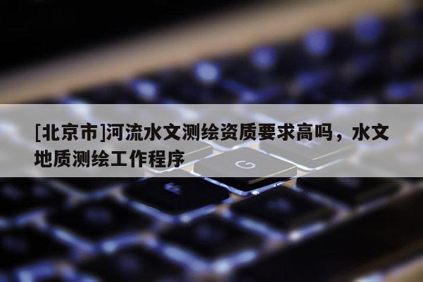 [北京市]河流水文测绘资质要求高吗，水文地质测绘工作程序