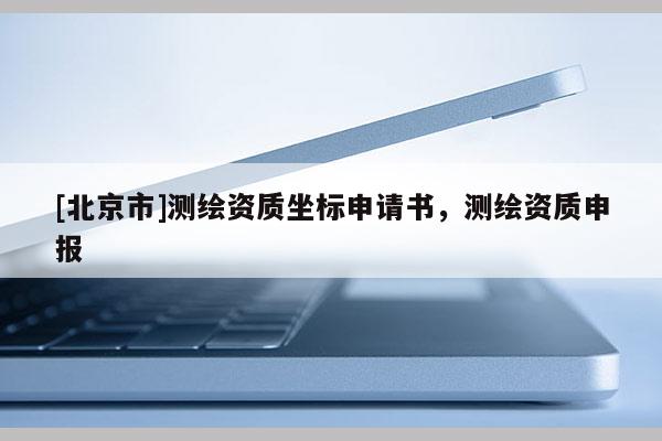 [北京市]测绘资质坐标申请书，测绘资质申报
