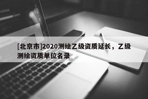 [北京市]2020测绘乙级资质延长，乙级测绘资质单位名录