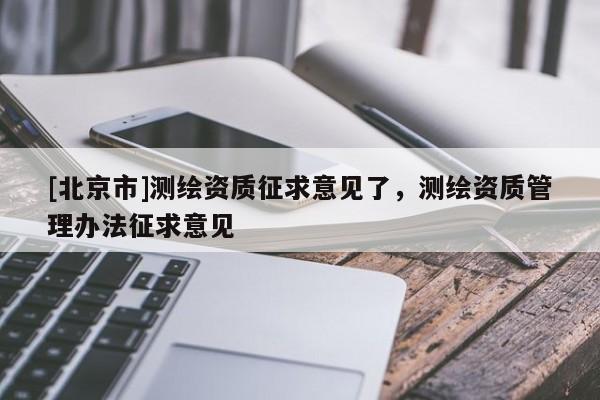 [北京市]测绘资质征求意见了，测绘资质管理办法征求意见
