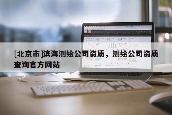 [北京市]滨海测绘公司资质，测绘公司资质查询官方网站