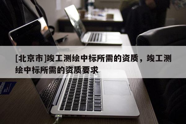 [北京市]竣工测绘中标所需的资质，竣工测绘中标所需的资质要求