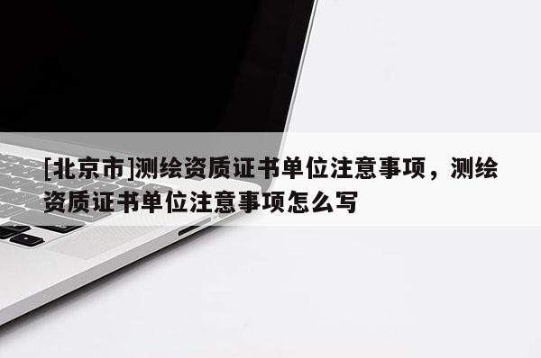 [北京市]测绘资质证书单位注意事项，测绘资质证书单位注意事项怎么写