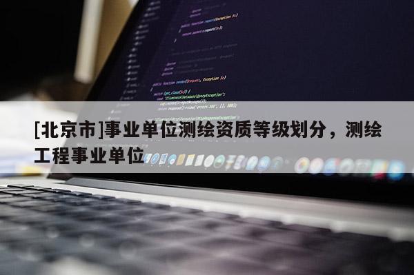 [北京市]事业单位测绘资质等级划分，测绘工程事业单位