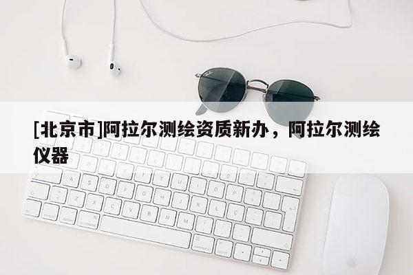 [北京市]阿拉尔测绘资质新办，阿拉尔测绘仪器