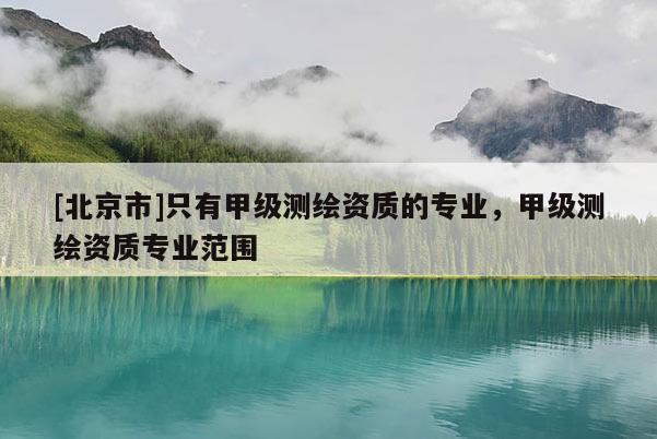 [北京市]只有甲级测绘资质的专业，甲级测绘资质专业范围
