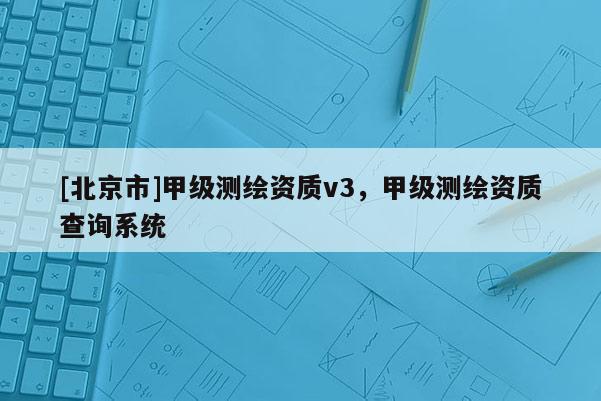 [北京市]甲级测绘资质v3，甲级测绘资质查询系统