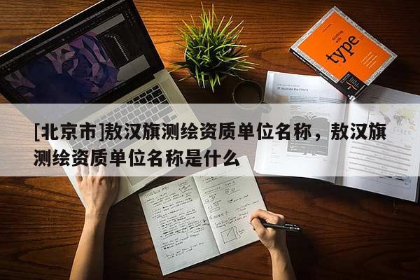 [北京市]敖汉旗测绘资质单位名称，敖汉旗测绘资质单位名称是什么