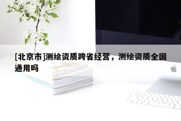 [北京市]测绘资质跨省经营，测绘资质全国通用吗