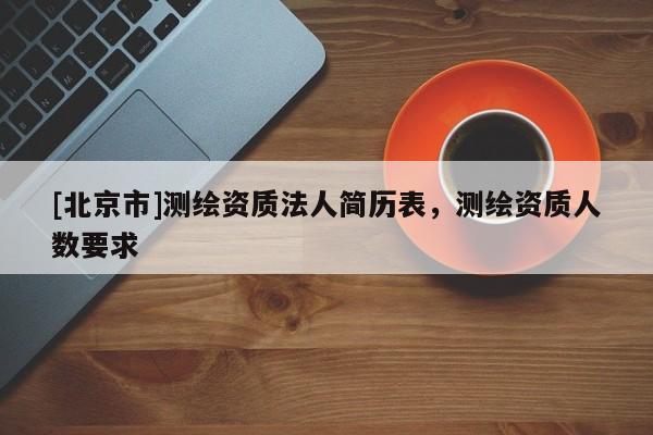 [北京市]测绘资质法人简历表，测绘资质人数要求