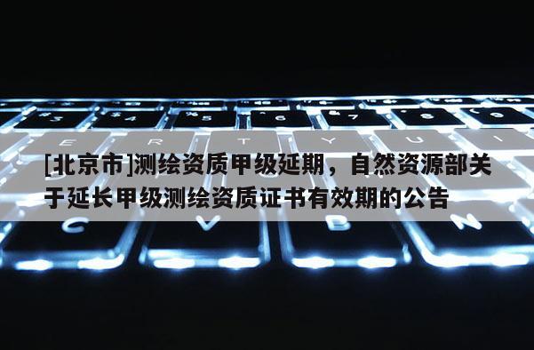 [北京市]测绘资质甲级延期，自然资源部关于延长甲级测绘资质证书有效期的公告