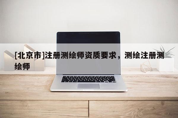 [北京市]注册测绘师资质要求，测绘注册测绘师