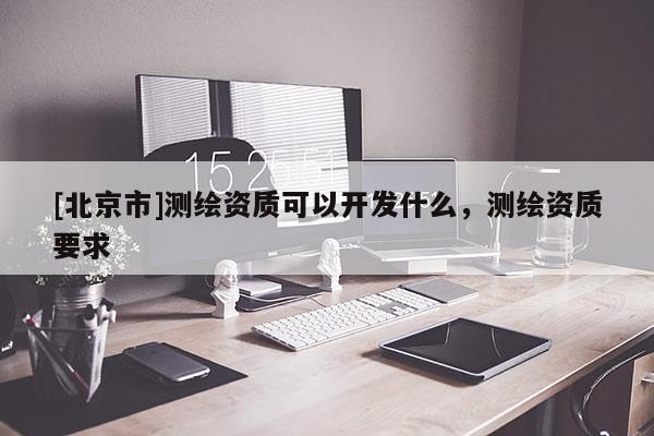[北京市]测绘资质可以开发什么，测绘资质要求