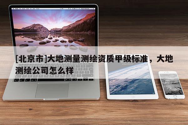 [北京市]大地测量测绘资质甲级标准，大地测绘公司怎么样
