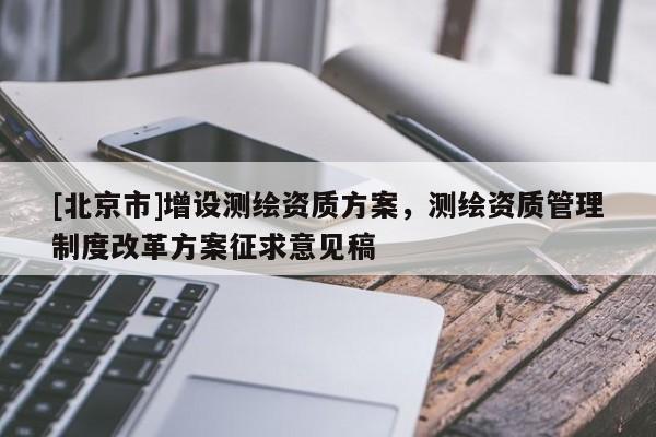 [北京市]增设测绘资质方案，测绘资质管理制度改革方案征求意见稿