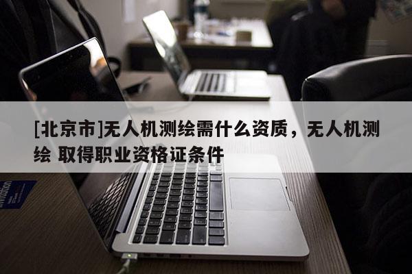 [北京市]无人机测绘需什么资质，无人机测绘 取得职业资格证条件