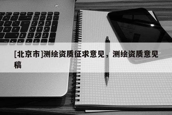 [北京市]测绘资质征求意见，测绘资质意见稿