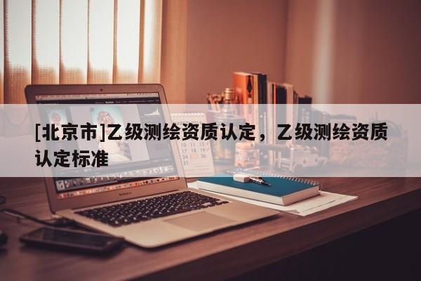 [北京市]乙级测绘资质认定，乙级测绘资质认定标准