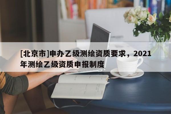 [北京市]申办乙级测绘资质要求，2021年测绘乙级资质申报制度